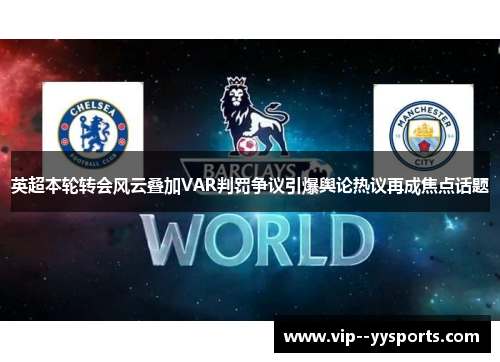 英超本轮转会风云叠加VAR判罚争议引爆舆论热议再成焦点话题