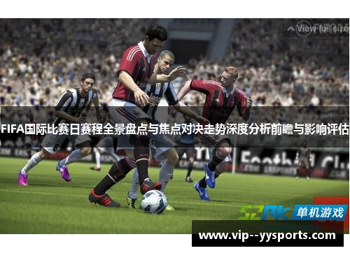 FIFA国际比赛日赛程全景盘点与焦点对决走势深度分析前瞻与影响评估