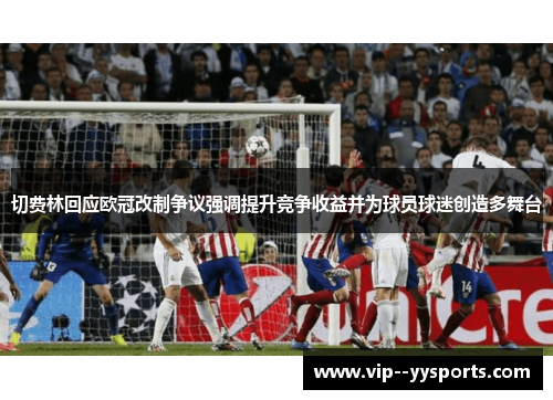 切费林回应欧冠改制争议强调提升竞争收益并为球员球迷创造多舞台 切费林回应欧冠改制争议强调提升竞争收益并为球员球迷创造多舞台
