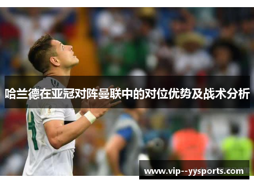 哈兰德在亚冠对阵曼联中的对位优势及战术分析