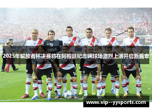 2025年解放者杯决赛将在阿根廷纪念碑球场激烈上演开启新篇章 2025年解放者杯决赛将在阿根廷纪念碑球场激烈上演开启新篇章