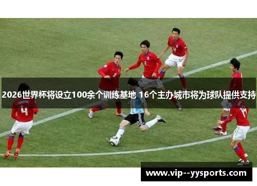 2026世界杯将设立100余个训练基地 16个主办城市将为球队提供支持 2026世界杯将设立100余个训练基地 16个主办城市将为球队提供支持