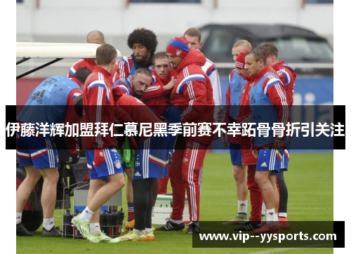 伊藤洋辉加盟拜仁慕尼黑季前赛不幸跖骨骨折引关注 伊藤洋辉加盟拜仁慕尼黑季前赛不幸跖骨骨折引关注