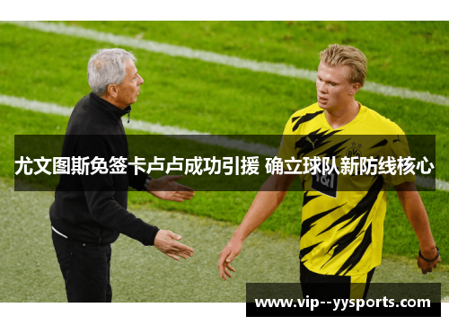 尤文图斯免签卡卢卢成功引援 确立球队新防线核心 尤文图斯免签卡卢卢成功引援 确立球队新防线核心