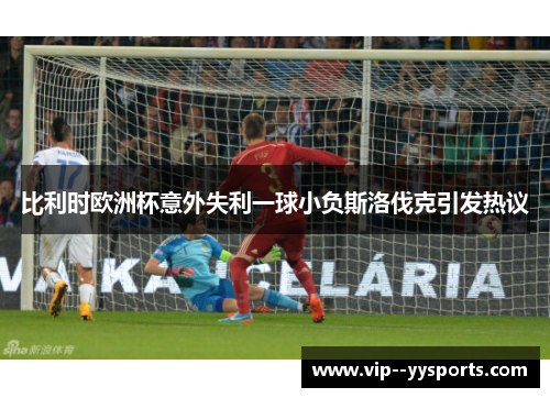 比利时欧洲杯意外失利一球小负斯洛伐克引发热议