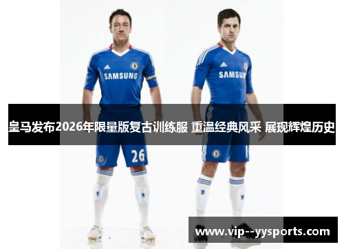 皇马发布2026年限量版复古训练服 重温经典风采 展现辉煌历史
