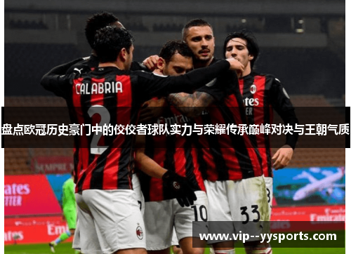 盘点欧冠历史豪门中的佼佼者球队实力与荣耀传承巅峰对决与王朝气质