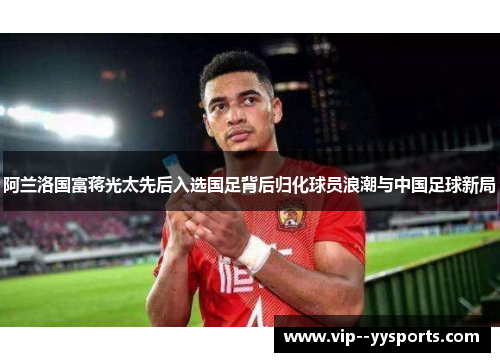 阿兰洛国富蒋光太先后入选国足背后归化球员浪潮与中国足球新局 阿兰洛国富蒋光太先后入选国足背后归化球员浪潮与中国足球新局