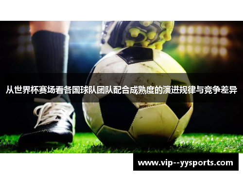 从世界杯赛场看各国球队团队配合成熟度的演进规律与竞争差异 从世界杯赛场看各国球队团队配合成熟度的演进规律与竞争差异