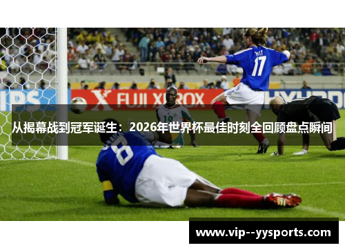 从揭幕战到冠军诞生:2026年世界杯最佳时刻全回顾盘点瞬间 从揭幕战到冠军诞生:2026年世界杯最佳时刻全回顾盘点瞬间