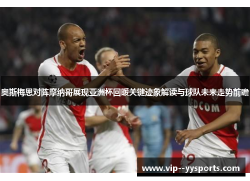 奥斯梅恩对阵摩纳哥展现亚洲杯回暖关键迹象解读与球队未来走势前瞻 奥斯梅恩对阵摩纳哥展现亚洲杯回暖关键迹象解读与球队未来走势前瞻