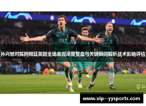 孙兴慜对阵阿根廷英超全场表现深度复盘与关键瞬间解析战术影响评估 孙兴慜对阵阿根廷英超全场表现深度复盘与关键瞬间解析战术影响评估