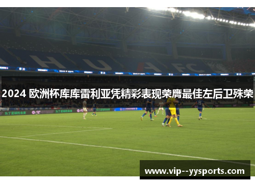 2024 欧洲杯库库雷利亚凭精彩表现荣膺最佳左后卫殊荣 2024 欧洲杯库库雷利亚凭精彩表现荣膺最佳左后卫殊荣