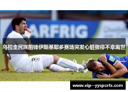 乌拉圭民族前锋伊斯基耶多赛场突发心脏骤停不幸离世 乌拉圭民族前锋伊斯基耶多赛场突发心脏骤停不幸离世