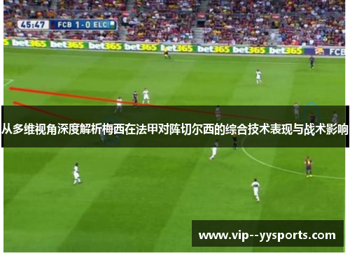 从多维视角深度解析梅西在法甲对阵切尔西的综合技术表现与战术影响 从多维视角深度解析梅西在法甲对阵切尔西的综合技术表现与战术影响
