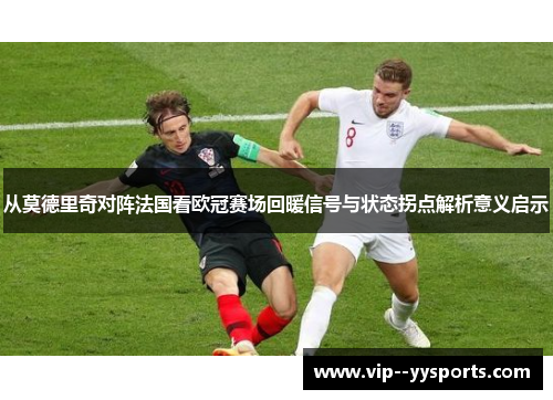 从莫德里奇对阵法国看欧冠赛场回暖信号与状态拐点解析意义启示 从莫德里奇对阵法国看欧冠赛场回暖信号与状态拐点解析意义启示