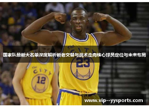 国家队最新大名单深度解析新老交替与战术走向核心球员定位与未来布局 国家队最新大名单深度解析新老交替与战术走向核心球员定位与未来布局