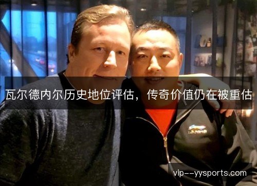 瓦尔德内尔历史地位评估，传奇价值仍在被重估