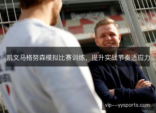 凯文马格努森模拟比赛训练，提升实战节奏适应力