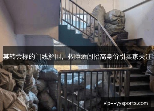某转会标的门线解围，救险瞬间抬高身价引买家关注